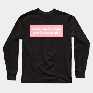 Only Ugly Cops Pull Me Over Long Sleeve T-Shirt